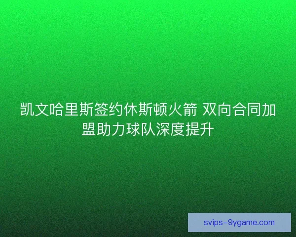 凯文哈里斯签约休斯顿火箭 双向合同加盟助力球队深度提升