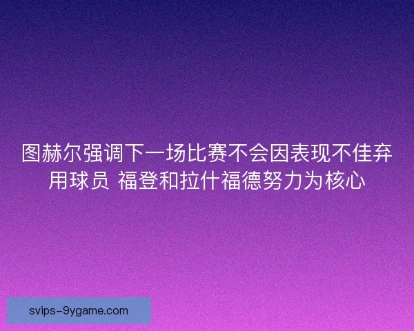 图赫尔强调下一场比赛不会因表现不佳弃用球员 福登和拉什福德努力为核心